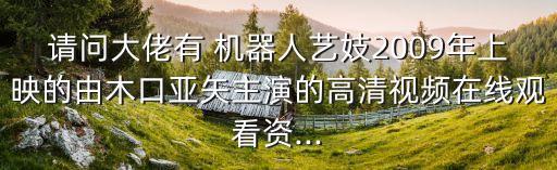 請問大佬有 機(jī)器人藝妓2009年上映的由木口亞矢主演的高清視頻在線觀看資...