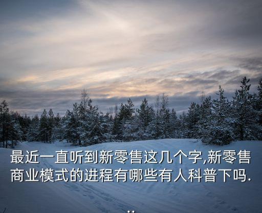 最近一直聽到新零售這幾個(gè)字,新零售商業(yè)模式的進(jìn)程有哪些有人科普下嗎...