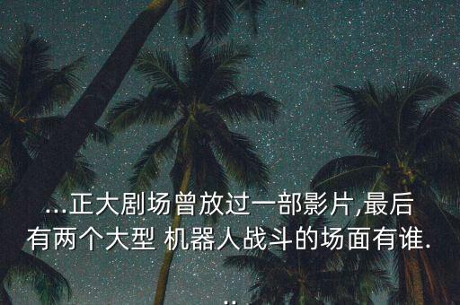 ...正大劇場(chǎng)曾放過(guò)一部影片,最后有兩個(gè)大型 機(jī)器人戰(zhàn)斗的場(chǎng)面有誰(shuí)...