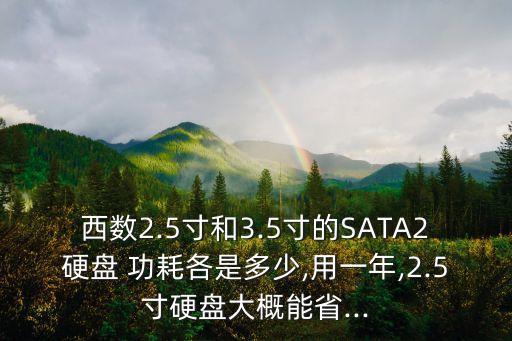 西數(shù)2.5寸和3.5寸的SATA2硬盤 功耗各是多少,用一年,2.5寸硬盤大概能省...