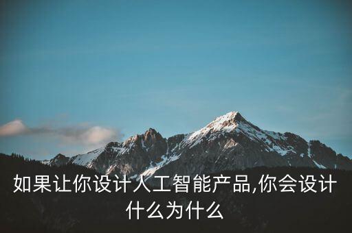 如果讓你設計人工智能產(chǎn)品,你會設計什么為什么
