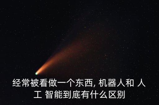 經(jīng)常被看做一個(gè)東西, 機(jī)器人和 人工 智能到底有什么區(qū)別