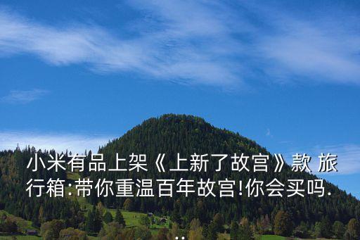  小米有品上架《上新了故宮》款 旅行箱:帶你重溫百年故宮!你會買嗎...