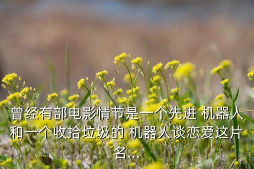 曾經(jīng)有部電影情節(jié)是一個(gè)先進(jìn) 機(jī)器人和一個(gè)收拾垃圾的 機(jī)器人談戀愛這片名...