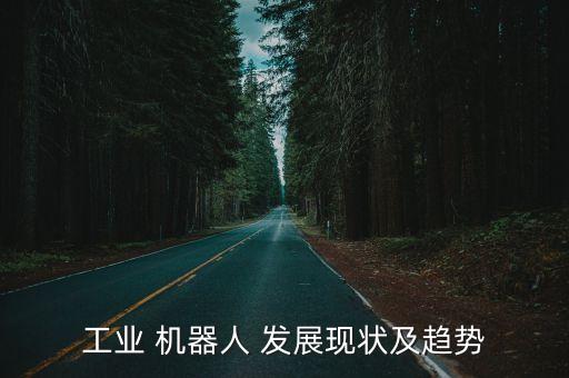 工業(yè) 機器人 發(fā)展現(xiàn)狀及趨勢