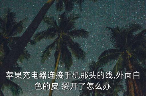 蘋果充電器連接手機(jī)那頭的線,外面白色的皮 裂開了怎么辦