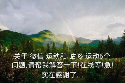 關(guān)于 微信 運(yùn)動(dòng)和 咕咚 運(yùn)動(dòng)6個(gè)問題,請幫我解答一下!在線等!急!實(shí)在感謝了...