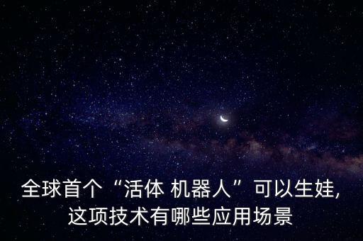 全球首個(gè)“活體 機(jī)器人”可以生娃,這項(xiàng)技術(shù)有哪些應(yīng)用場景