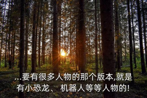 ...要有很多人物的那個版本,就是有小恐龍、 機(jī)器人等等人物的!