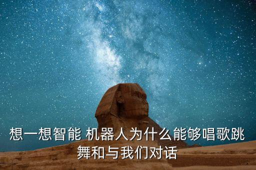 想一想智能 機(jī)器人為什么能夠唱歌跳舞和與我們對話