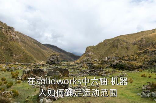在solidworks中六軸 機(jī)器人如何確定運(yùn)動(dòng)范圍