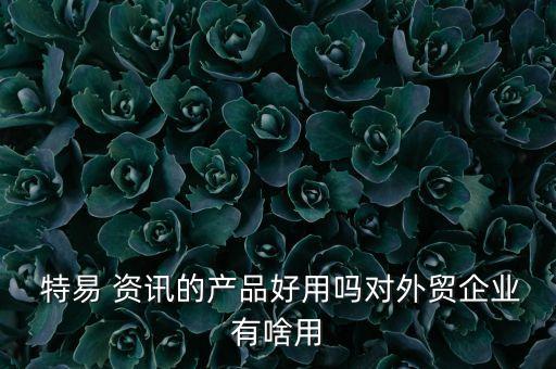  特易 資訊的產(chǎn)品好用嗎對(duì)外貿(mào)企業(yè)有啥用