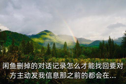 閑魚刪掉的對話記錄怎么才能找回要對方主動發(fā)我信息那之前的都會在...