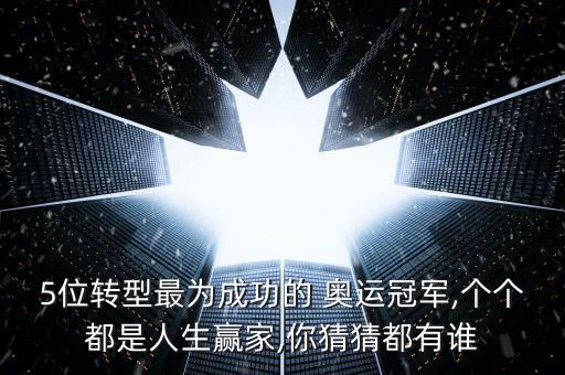 5位轉(zhuǎn)型最為成功的 奧運(yùn)冠軍,個(gè)個(gè)都是人生贏家,你猜猜都有誰(shuí)