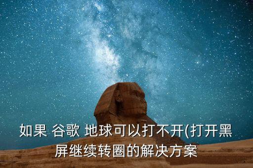 如果 谷歌 地球可以打不開(打開黑屏繼續(xù)轉(zhuǎn)圈的解決方案