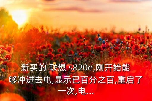 新買(mǎi)的 聯(lián)想 s820e,剛開(kāi)始能夠沖進(jìn)去電,顯示已百分之百,重啟了一次,電...
