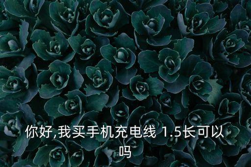 你好,我買手機(jī)充電線 1.5長可以嗎