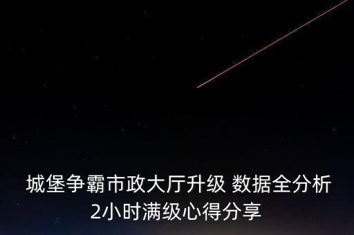  城堡爭(zhēng)霸市政大廳升級(jí) 數(shù)據(jù)全分析2小時(shí)滿級(jí)心得分享