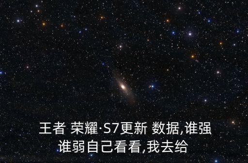  王者 榮耀·S7更新 數(shù)據(jù),誰強誰弱自己看看,我去給