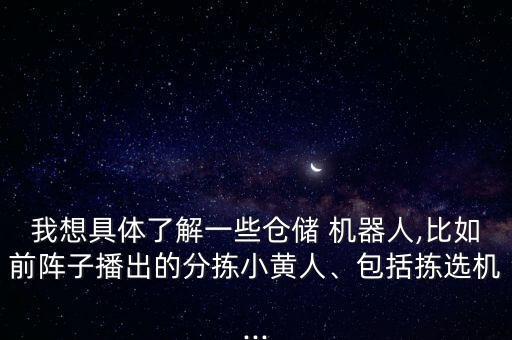 我想具體了解一些倉儲(chǔ) 機(jī)器人,比如前陣子播出的分揀小黃人、包括揀選機(jī)...