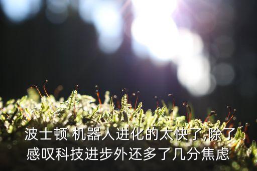  波士頓 機(jī)器人進(jìn)化的太快了,除了感嘆科技進(jìn)步外還多了幾分焦慮