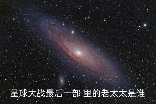 星球大戰(zhàn)最后一部 里的老太太是誰
