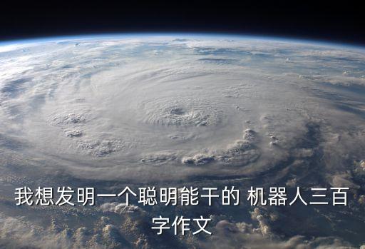 我想發(fā)明一個聰明能干的 機器人三百字作文