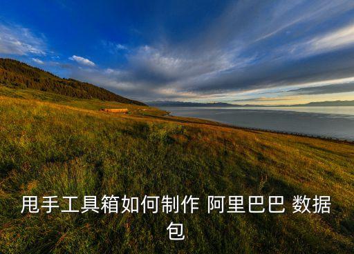 甩手工具箱如何制作 阿里巴巴 數(shù)據包