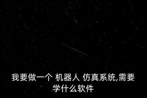 我要做一個 機器人 仿真系統(tǒng),需要學什么軟件