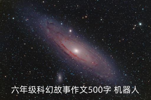 六年級(jí)科幻故事作文500字 機(jī)器人