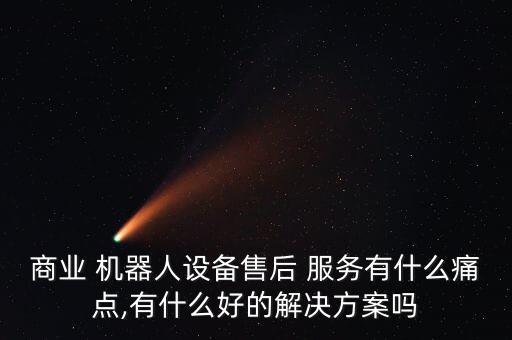 商業(yè) 機(jī)器人設(shè)備售后 服務(wù)有什么痛點,有什么好的解決方案嗎
