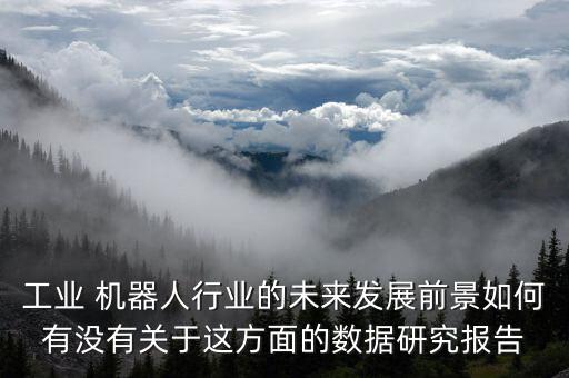 工業(yè) 機(jī)器人行業(yè)的未來發(fā)展前景如何有沒有關(guān)于這方面的數(shù)據(jù)研究報(bào)告