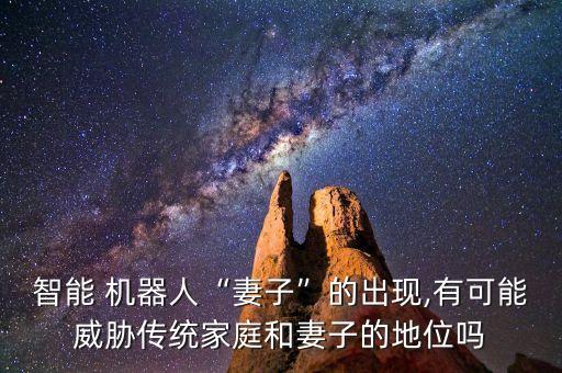 智能 機器人“妻子”的出現(xiàn),有可能威脅傳統(tǒng)家庭和妻子的地位嗎