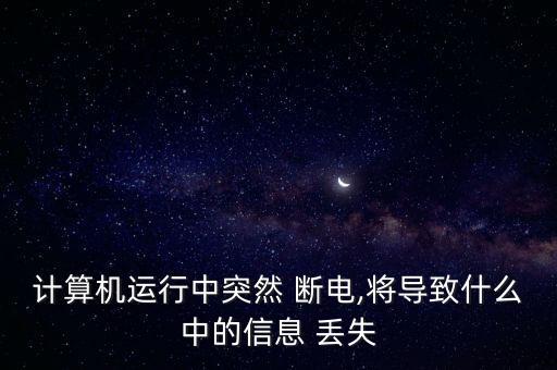 計(jì)算機(jī)運(yùn)行中突然 斷電,將導(dǎo)致什么中的信息 丟失