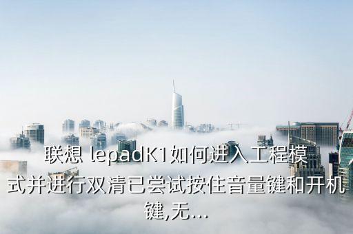 聯(lián)想 lepadK1如何進入工程模式并進行雙清已嘗試按住音量鍵和開機鍵,無...