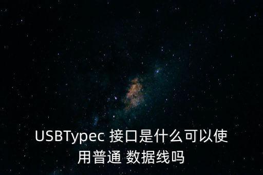 USBTypec 接口是什么可以使用普通 數(shù)據(jù)線嗎