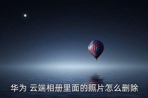  華為 云端相冊(cè)里面的照片怎么刪除
