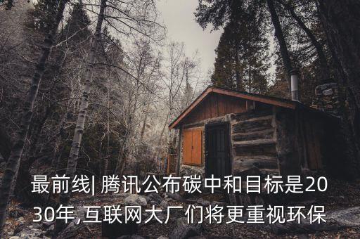 最前線| 騰訊公布碳中和目標是2030年,互聯(lián)網大廠們將更重視環(huán)保