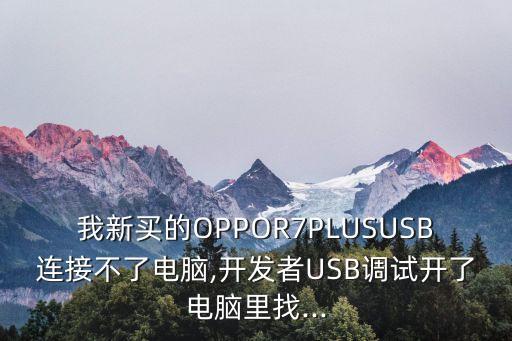 我新買的OPPOR7PLUSUSB連接不了電腦,開(kāi)發(fā)者USB調(diào)試開(kāi)了電腦里找...