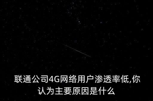  聯(lián)通公司4G網(wǎng)絡(luò)用戶滲透率低,你認(rèn)為主要原因是什么