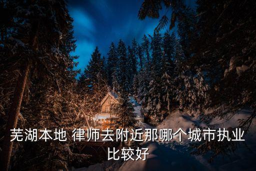 蕪湖本地 律師去附近那哪個城市執(zhí)業(yè)比較好