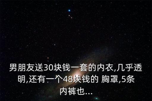 男朋友送30塊錢一套的內(nèi)衣,幾乎透明,還有一個(gè)48塊錢的 胸罩,5條內(nèi)褲也...