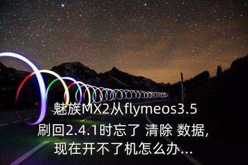  魅族MX2從flymeos3.5刷回2.4.1時忘了 清除 數(shù)據(jù),現(xiàn)在開不了機怎么辦...