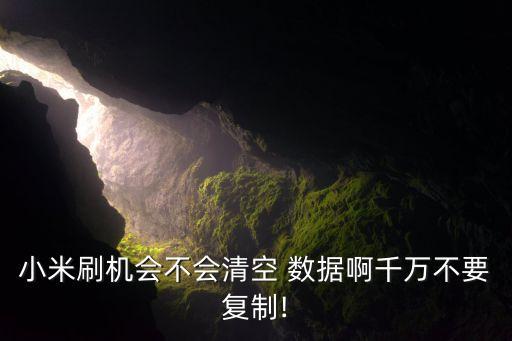 小米刷機(jī)會(huì)不會(huì)清空 數(shù)據(jù)啊千萬(wàn)不要復(fù)制!