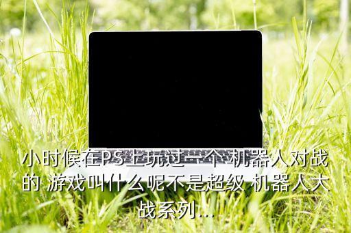 小時候在PS上玩過一個 機器人對戰(zhàn)的 游戲叫什么呢不是超級 機器人大戰(zhàn)系列...