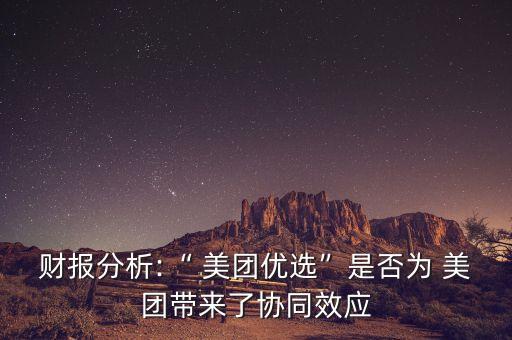財報分析:“ 美團優(yōu)選”是否為 美團帶來了協(xié)同效應