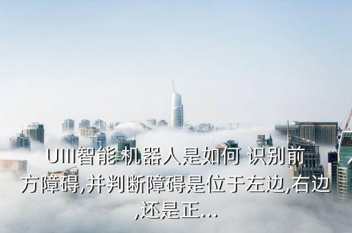 UIII智能 機(jī)器人是如何 識(shí)別前方障礙,并判斷障礙是位于左邊,右邊,還是正...