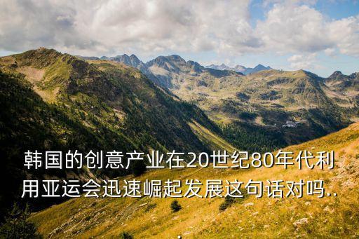 韓國的創(chuàng)意產業(yè)在20世紀80年代利用亞運會迅速崛起發(fā)展這句話對嗎...