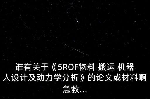 誰(shuí)有關(guān)于《5ROF物料 搬運(yùn) 機(jī)器人設(shè)計(jì)及動(dòng)力學(xué)分析》的論文或材料啊急救...