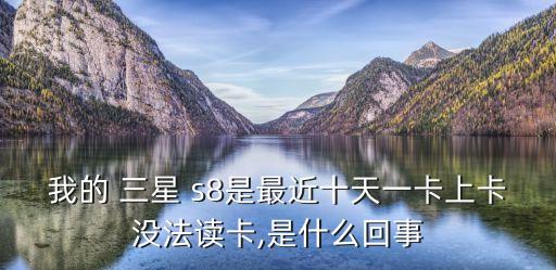 我的 三星 s8是最近十天一卡上卡沒法讀卡,是什么回事